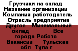 Грузчики на склад › Название организации ­ Компания-работодатель › Отрасль предприятия ­ Другое › Минимальный оклад ­ 25 000 - Все города Работа » Вакансии   . Тульская обл.,Тула г.